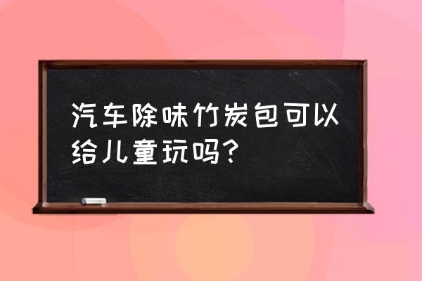 竹炭能去除汽车内甲醛吗 汽车除味竹炭包可以给儿童玩吗？