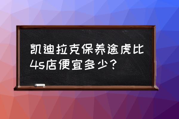 凯迪拉克保养明细表大全 凯迪拉克保养途虎比4s店便宜多少？