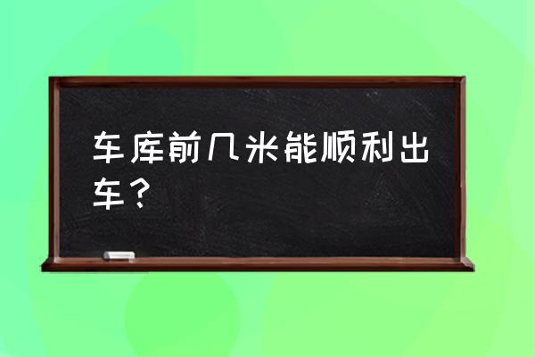 车库前几米能正常出入库 车库前几米能顺利出车？