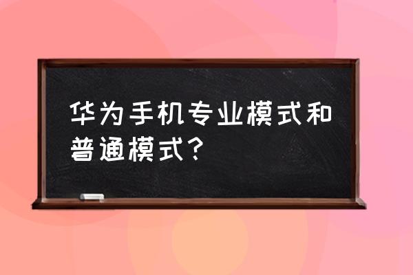 华为手机专业模式ev为什么打不开 华为手机专业模式和普通模式？