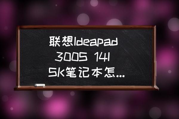 联想ideapad30015isk电池怎么拆 联想Ideapad 300S 14ISK笔记本怎么拆机更换固态硬盘？