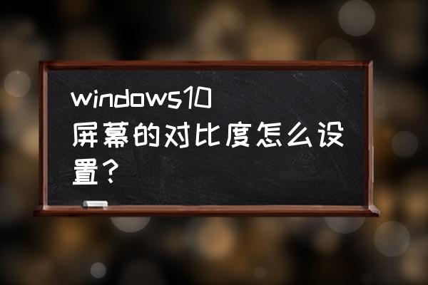 win10系统怎样调节对比度 windows10屏幕的对比度怎么设置？