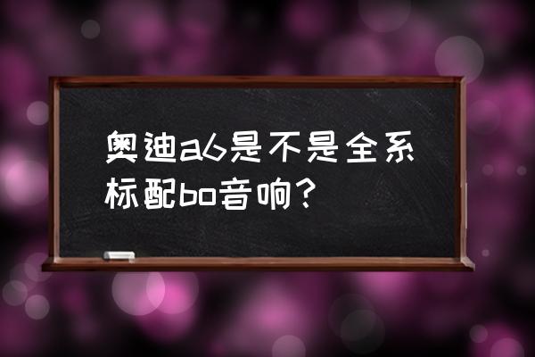 佛山奥迪a6改装音响多少钱 奥迪a6是不是全系标配bo音响？