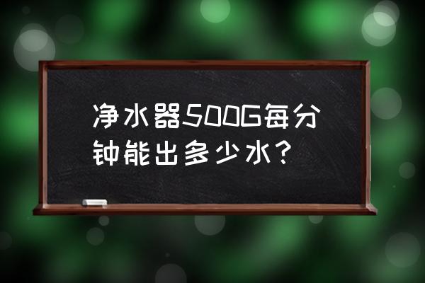 家用净水器达到什么参数为标准 净水器500G每分钟能出多少水？