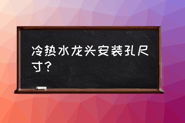 家用水龙头最佳安装尺寸 冷热水龙头安装孔尺寸？