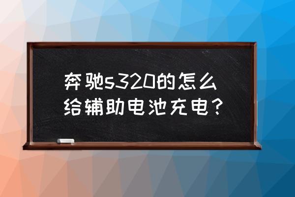 奔驰s320更换蓄电池步骤 奔驰s320的怎么给辅助电池充电？