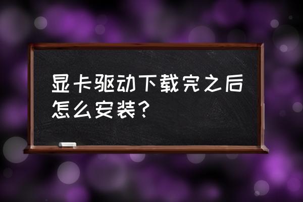 电脑装专用显卡驱动怎么安装 显卡驱动下载完之后怎么安装？