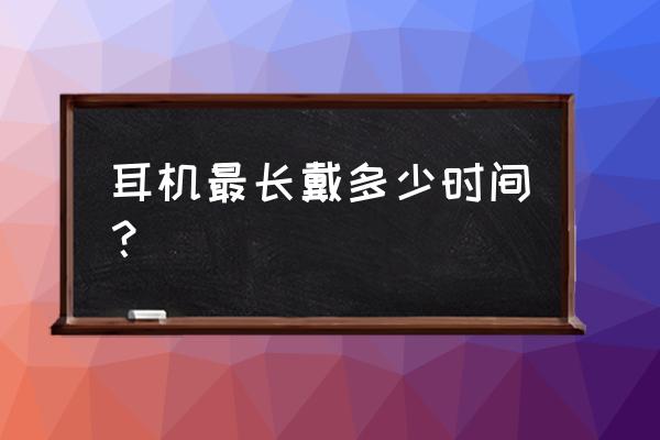 为什么戴耳机最好不能超过一小时 耳机最长戴多少时间？