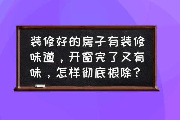 清除气味的最佳方法 装修好的房子有装修味道，开窗完了又有味，怎样彻底根除？