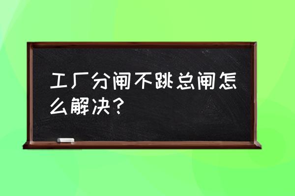 总闸跳闸分闸不跳解决方法 工厂分闸不跳总闸怎么解决？