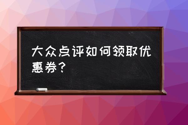 如何加入大众点评官网 大众点评如何领取优惠券？