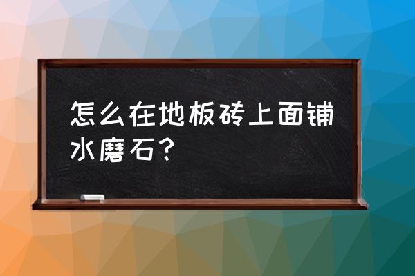 新式水磨石地面做法 怎么在地板砖上面铺水磨石？