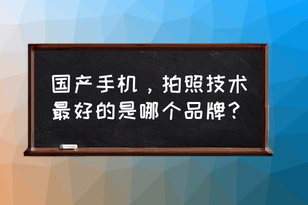 国产手机微单大全 国产手机，拍照技术最好的是哪个品牌？