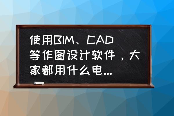 bim主机配置清单 使用BIM、CAD等作图设计软件，大家都用什么电脑？有什么电脑可以推荐？