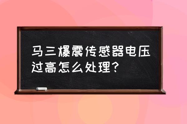 发动机有爆震现象怎样解决 马三爆震传感器电压过高怎么处理？