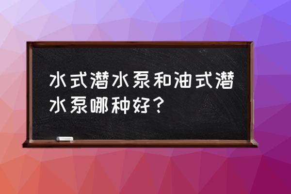 什么样的潜水泵最好 水式潜水泵和油式潜水泵哪种好？