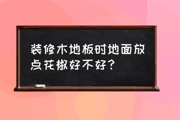 实木地板防虫用什么好 装修木地板时地面放点花椒好不好？