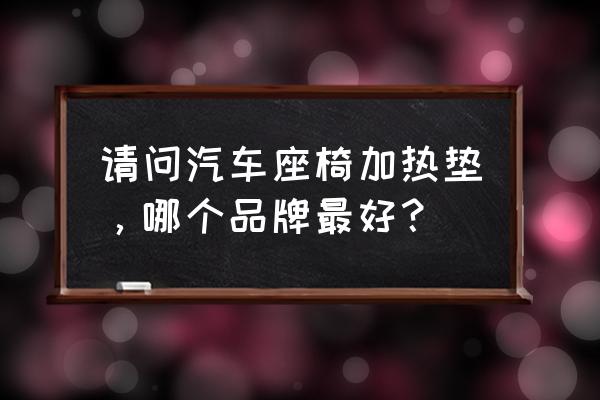 汽车坐垫最好的牌子排名 请问汽车座椅加热垫，哪个品牌最好？