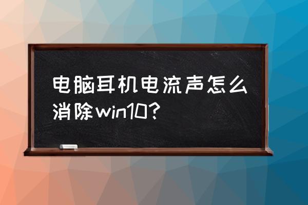 电脑耳机电流麦怎么消除 电脑耳机电流声怎么消除win10？