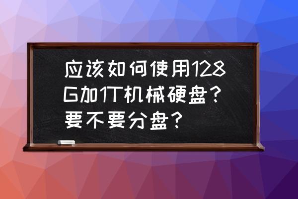 手动加固态硬盘 应该如何使用128G加1T机械硬盘？要不要分盘？