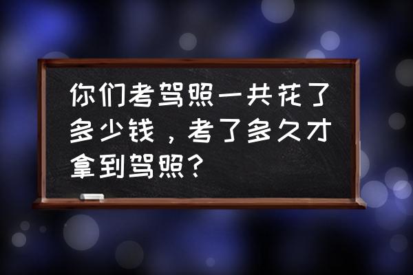 考驾照一般需要多久 你们考驾照一共花了多少钱，考了多久才拿到驾照？