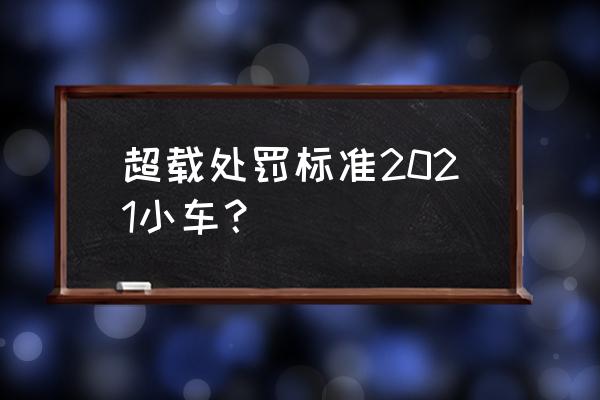 家用小轿车超载怎么扣分 超载处罚标准2021小车？