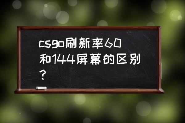 电脑刷新率60hz跟144区别很大吗 csgo刷新率60和144屏幕的区别？