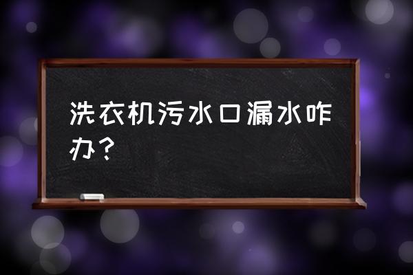 全自动洗衣机排污口怎么清洗 洗衣机污水口漏水咋办？