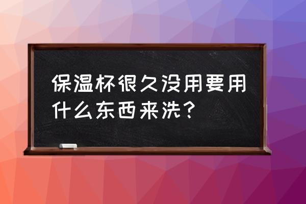 用什么洗水杯最干净 保温杯很久没用要用什么东西来洗？