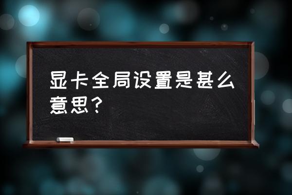 nvidia控制面板全局设置发挥性能 显卡全局设置是甚么意思？