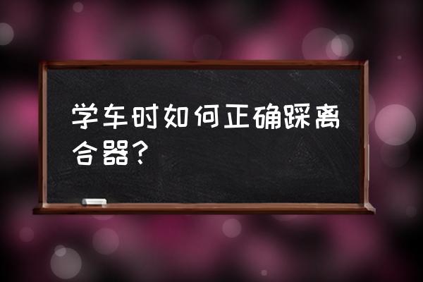 学车核心内容之离合 学车时如何正确踩离合器？