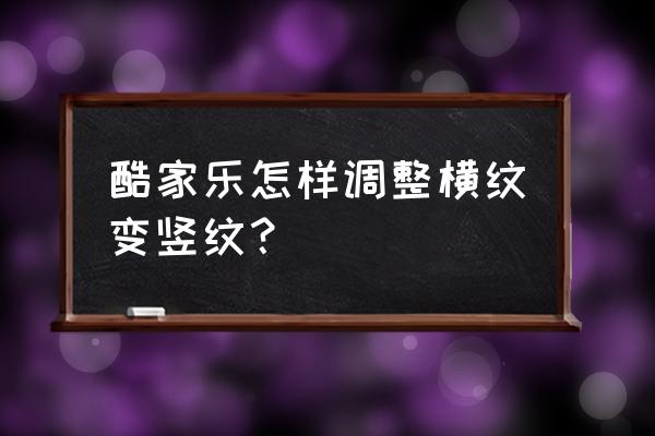 酷家乐建模最快方法 酷家乐怎样调整横纹变竖纹？