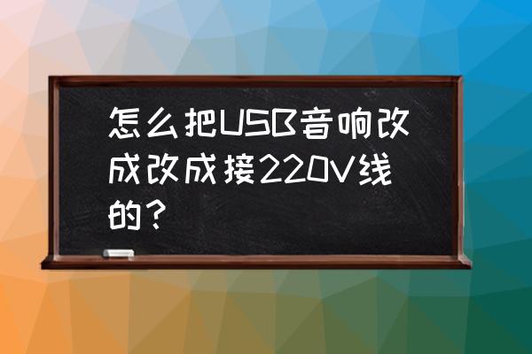 安卓开发板修改usb配置 怎么把USB音响改成改成接220V线的？