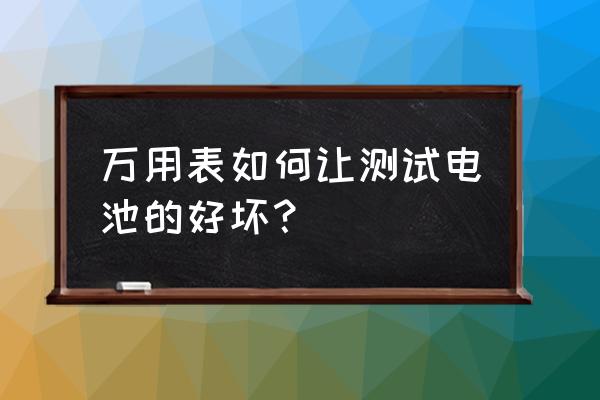 如何知道一个电池已经用坏了 万用表如何让测试电池的好坏？