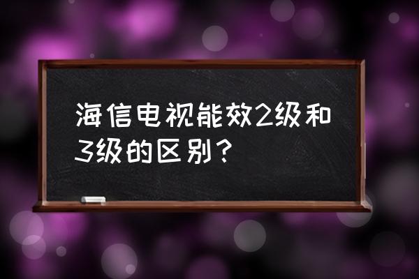 75寸电视机3级与4级能效的区别 海信电视能效2级和3级的区别？