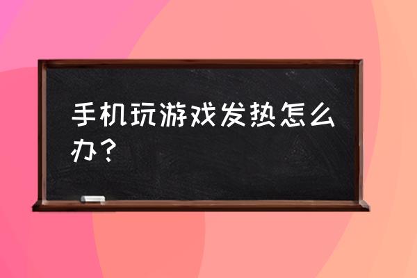 打游戏手机发热怎么处理 手机玩游戏发热怎么办？