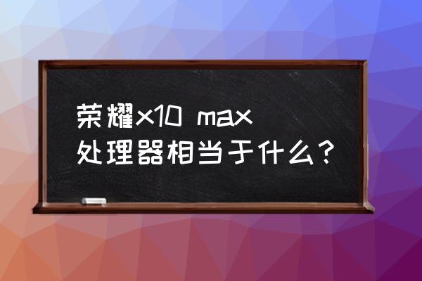 荣耀x10有骁龙处理器吗 荣耀x10 max处理器相当于什么？