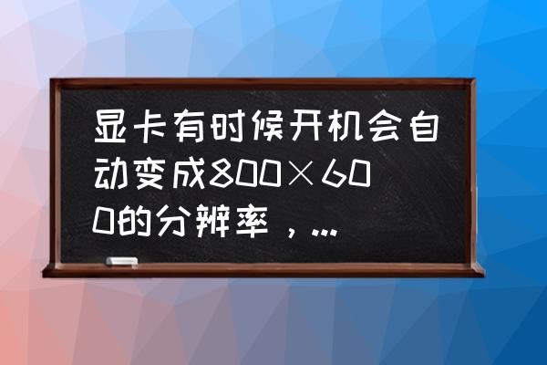 重装系统后只显示800x600的分辨率 显卡有时候开机会自动变成800×600的分辨率，还花屏。重启一遍就正常了，这是怎么回事？