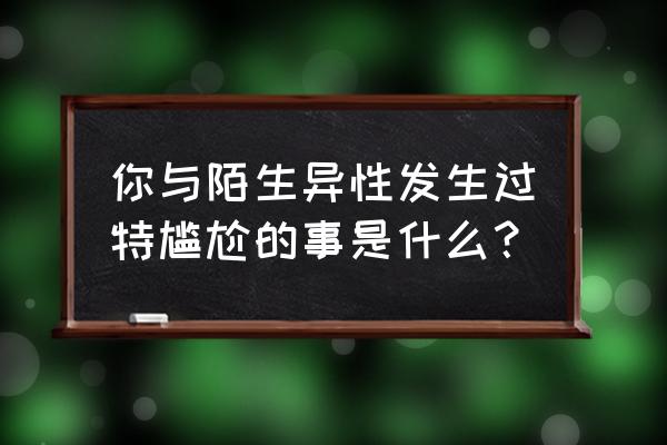 车涉水后怎样判断有事没事 你与陌生异性发生过特尴尬的事是什么？