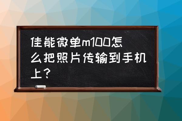 相机内的照片怎么传到电脑和手机 佳能微单m100怎么把照片传输到手机上？