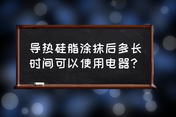 导热硅脂使用注意事项 导热硅脂涂抹后多长时间可以使用电器？