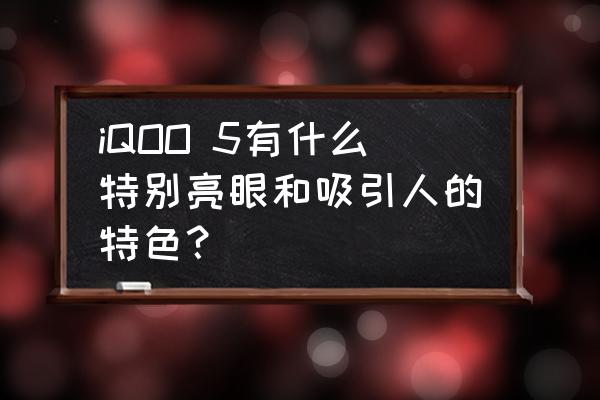 iphone5拍照样张 iQOO 5有什么特别亮眼和吸引人的特色？