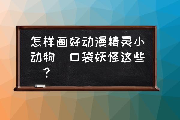 皮卡丘简笔画简单又可爱步骤 怎样画好动漫精灵小动物（口袋妖怪这些）？