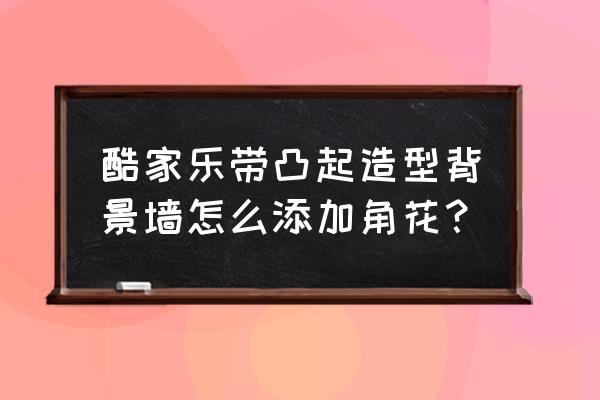 酷家乐顶角线怎么做的 酷家乐带凸起造型背景墙怎么添加角花？