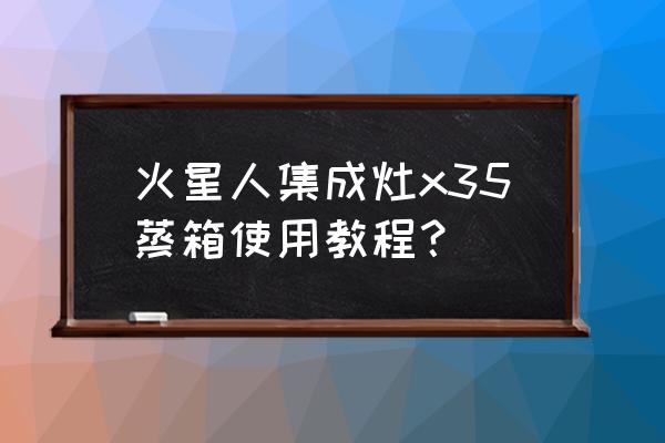 蒸箱使用方法及安全操作规程 火星人集成灶x35蒸箱使用教程？