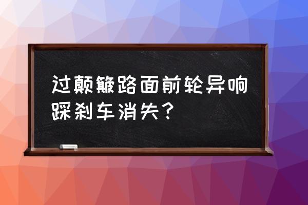 轻踩刹车有异响重踩没有 过颠簸路面前轮异响踩刹车消失？