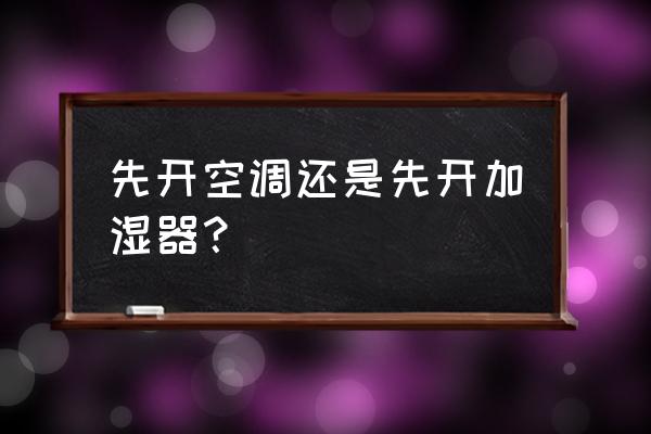 空调扇与加湿器哪个加湿好 先开空调还是先开加湿器？