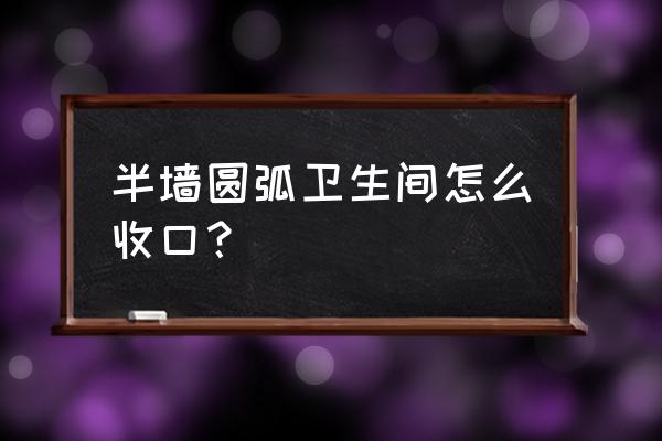 马赛克收口详细步骤 半墙圆弧卫生间怎么收口？