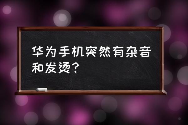 手机发烫是要烂了吗 华为手机突然有杂音和发烫？