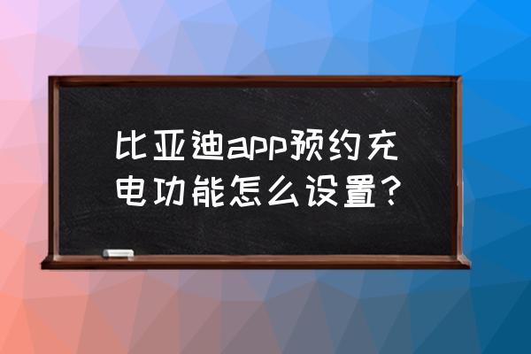 比亚迪汽车怎么预约安装充电桩 比亚迪app预约充电功能怎么设置？